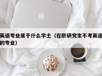 英语专业属于什么学士（在职研究生不考英语的专业）