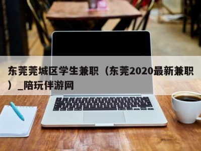 东莞莞城区学生兼职（东莞2020最新兼职）_陪玩伴游网