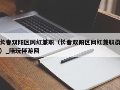 长春双阳区网红兼职（长春双阳区网红兼职群）_陪玩伴游网