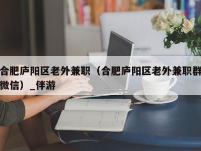 合肥庐阳区老外兼职（合肥庐阳区老外兼职群微信）_伴游