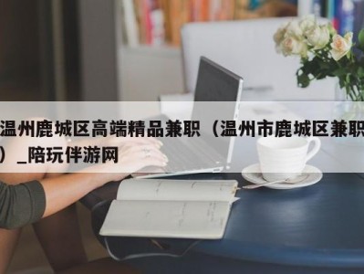 温州鹿城区高端精品兼职（温州市鹿城区兼职）_陪玩伴游网