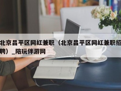 北京昌平区网红兼职（北京昌平区网红兼职招聘）_陪玩伴游网