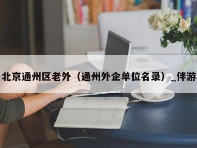 北京通州区老外（通州外企单位名录）_伴游