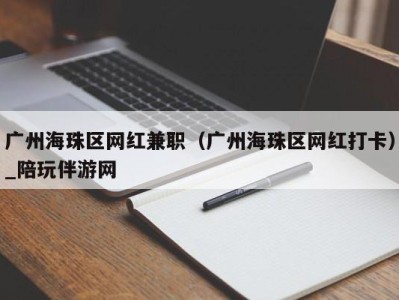 广州海珠区网红兼职（广州海珠区网红打卡）_陪玩伴游网