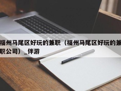 福州马尾区好玩的兼职（福州马尾区好玩的兼职公司）_伴游