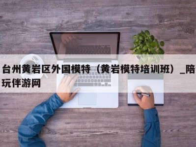 台州黄岩区外国模特（黄岩模特培训班）_陪玩伴游网