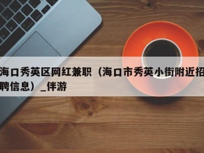 海口秀英区网红兼职（海口市秀英小街附近招聘信息）_伴游