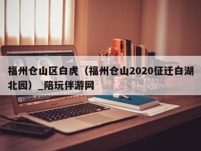 福州仓山区白虎（福州仓山2020征迁白湖北园）_陪玩伴游网