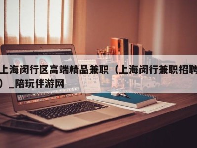 上海闵行区高端精品兼职（上海闵行兼职招聘）_陪玩伴游网