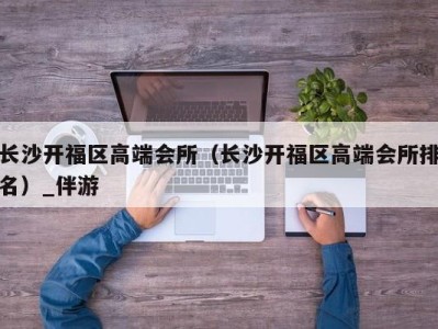 长沙开福区高端会所（长沙开福区高端会所排名）_伴游