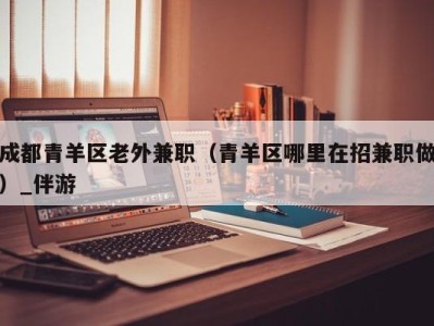 成都青羊区老外兼职（青羊区哪里在招兼职做）_伴游