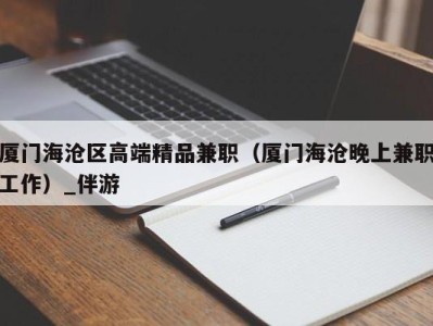 厦门海沧区高端精品兼职（厦门海沧晚上兼职工作）_伴游