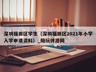 深圳福田区学生（深圳福田区2021年小学入学申请资料）_陪玩伴游网