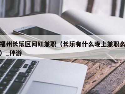 福州长乐区网红兼职（长乐有什么晚上兼职么）_伴游