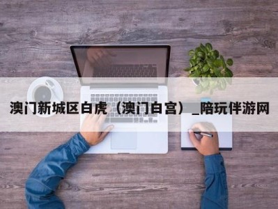 澳门新城区白虎（澳门白宫）_陪玩伴游网