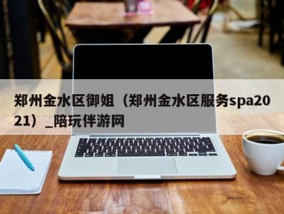 郑州金水区御姐（郑州金水区服务spa2021）_陪玩伴游网