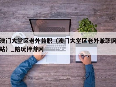 香港澳门大堂区老外兼职（澳门大堂区老外兼职网站）_陪玩伴游网