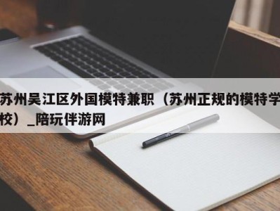 苏州吴江区外国模特兼职（苏州正规的模特学校）_陪玩伴游网