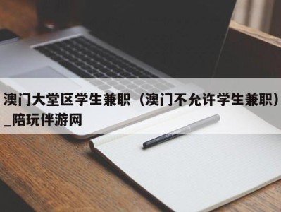 澳门大堂区学生兼职（澳门不允许学生兼职）_陪玩伴游网