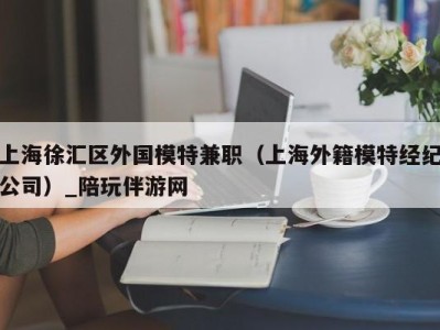 上海徐汇区外国模特兼职（上海外籍模特经纪公司）_陪玩伴游网