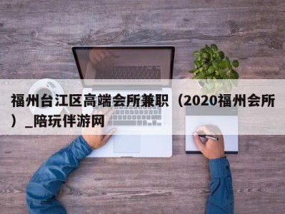 福州台江区高端会所兼职（2020福州会所）_陪玩伴游网