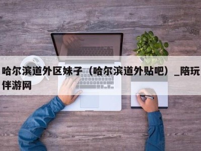 哈尔滨道外区妹子（哈尔滨道外贴吧）_陪玩伴游网