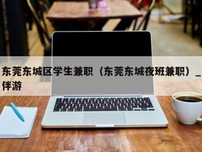 东莞东城区学生兼职（东莞东城夜班兼职）_伴游