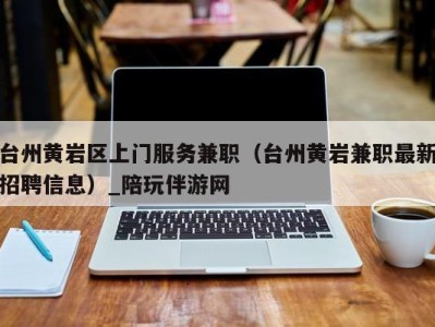 台州黄岩区上门服务兼职（台州黄岩兼职最新招聘信息）_陪玩伴游网