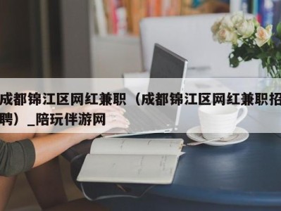 成都锦江区网红兼职（成都锦江区网红兼职招聘）_陪玩伴游网