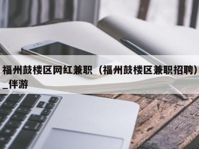 福州鼓楼区网红兼职（福州鼓楼区兼职招聘）_伴游