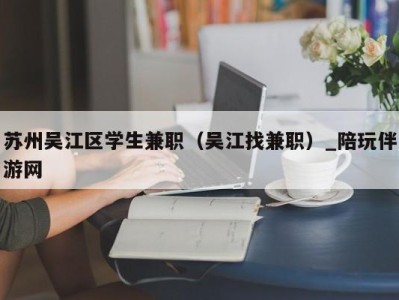 苏州吴江区学生兼职（吴江找兼职）_陪玩伴游网