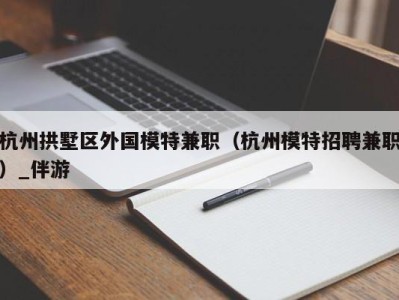 杭州拱墅区外国模特兼职（杭州模特招聘兼职）_伴游