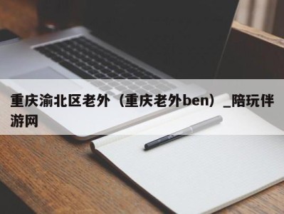 重庆渝北区老外（重庆老外ben）_陪玩伴游网