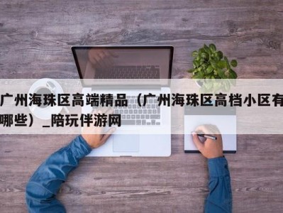 广州海珠区高端精品（广州海珠区高档小区有哪些）_陪玩伴游网