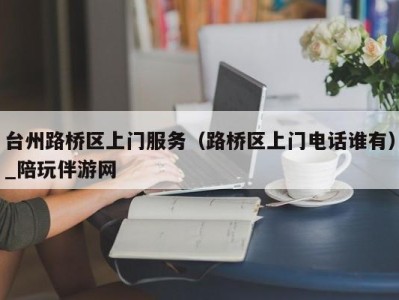 台州路桥区上门服务（路桥区上门电话谁有）_陪玩伴游网