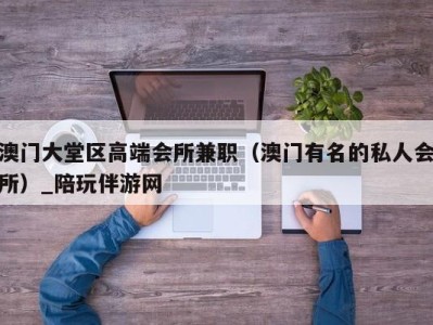 澳门大堂区高端会所兼职（澳门有名的私人会所）_陪玩伴游网