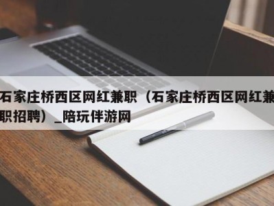 石家庄桥西区网红兼职（石家庄桥西区网红兼职招聘）_陪玩伴游网