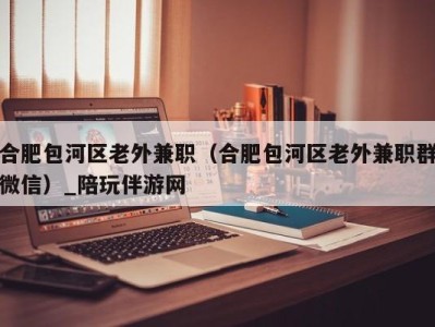 合肥包河区老外兼职（合肥包河区老外兼职群微信）_陪玩伴游网