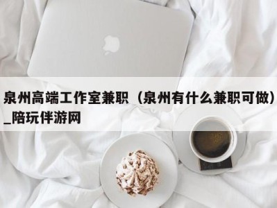 泉州高端工作室兼职（泉州有什么兼职可做）_陪玩伴游网