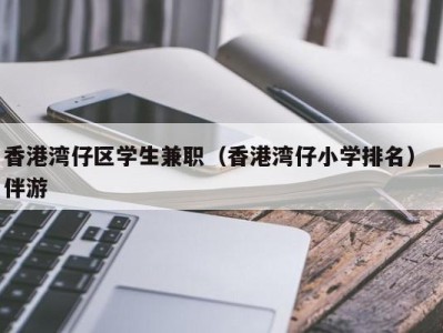 香港湾仔区学生兼职（香港湾仔小学排名）_伴游