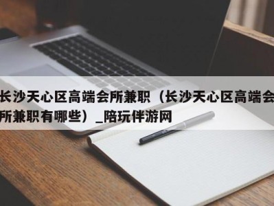 长沙天心区高端会所兼职（长沙天心区高端会所兼职有哪些）_陪玩伴游网