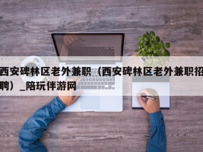 西安碑林区老外兼职（西安碑林区老外兼职招聘）_陪玩伴游网