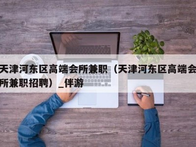 天津河东区高端会所兼职（天津河东区高端会所兼职招聘）_伴游