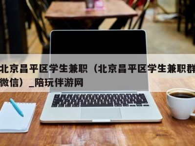 北京昌平区学生兼职（北京昌平区学生兼职群微信）_陪玩伴游网