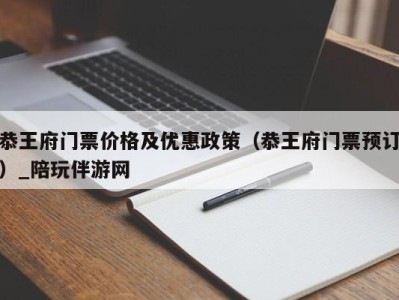 恭王府门票价格及优惠政策（恭王府门票预订）_陪玩伴游网