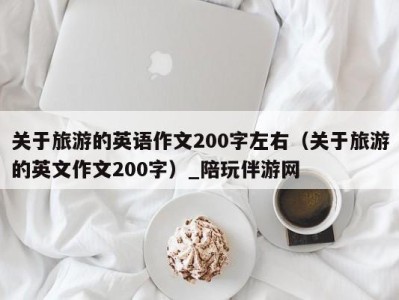 关于旅游的英语作文200字左右（关于旅游的英文作文200字）_陪玩伴游网