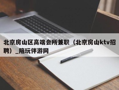 北京房山区高端会所兼职（北京房山ktv招聘）_陪玩伴游网